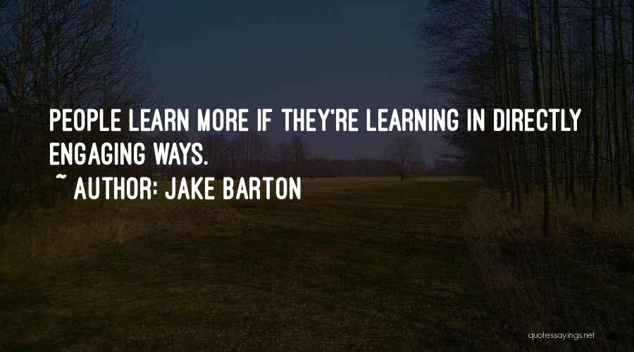 Jake Barton Quotes: People Learn More If They're Learning In Directly Engaging Ways.