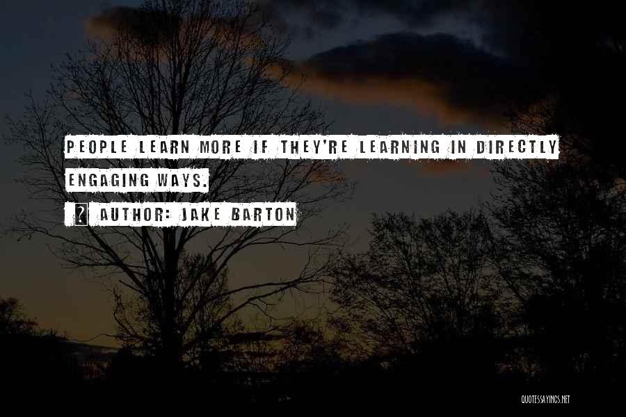 Jake Barton Quotes: People Learn More If They're Learning In Directly Engaging Ways.