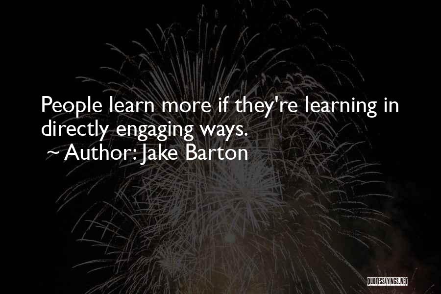 Jake Barton Quotes: People Learn More If They're Learning In Directly Engaging Ways.