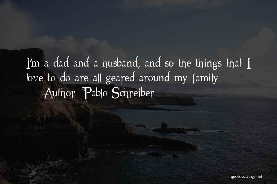 Pablo Schreiber Quotes: I'm A Dad And A Husband, And So The Things That I Love To Do Are All Geared Around My