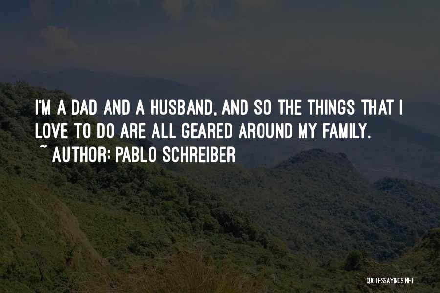 Pablo Schreiber Quotes: I'm A Dad And A Husband, And So The Things That I Love To Do Are All Geared Around My