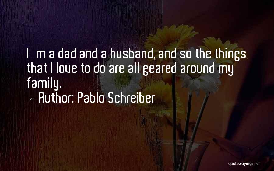 Pablo Schreiber Quotes: I'm A Dad And A Husband, And So The Things That I Love To Do Are All Geared Around My