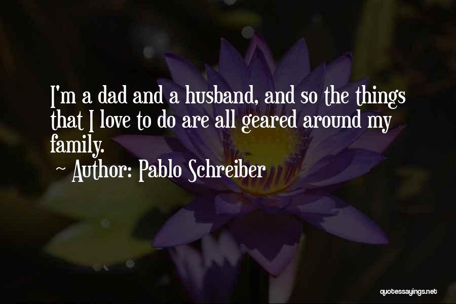 Pablo Schreiber Quotes: I'm A Dad And A Husband, And So The Things That I Love To Do Are All Geared Around My