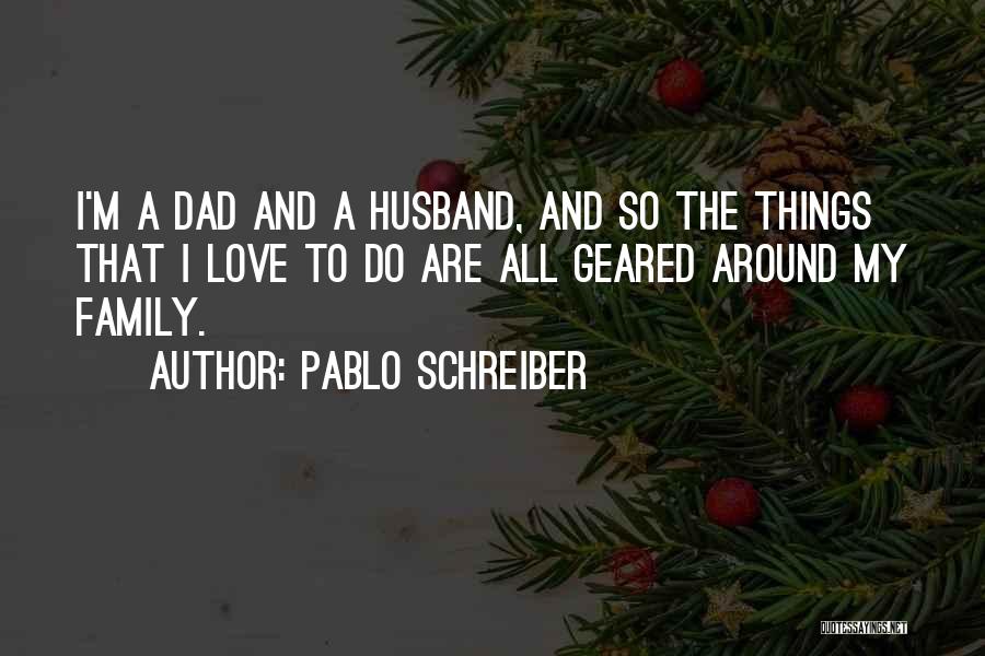 Pablo Schreiber Quotes: I'm A Dad And A Husband, And So The Things That I Love To Do Are All Geared Around My