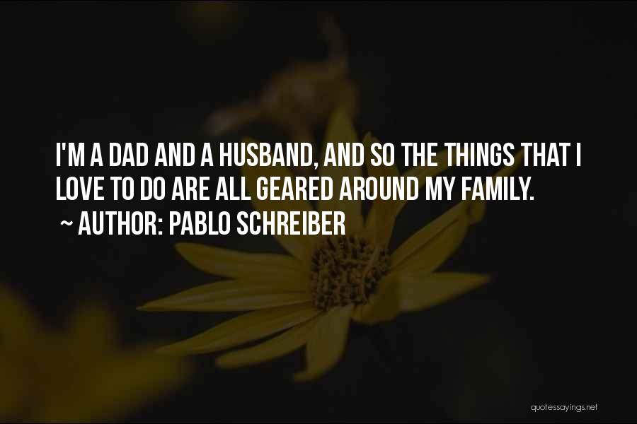 Pablo Schreiber Quotes: I'm A Dad And A Husband, And So The Things That I Love To Do Are All Geared Around My