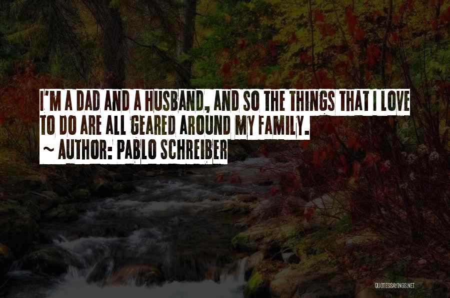 Pablo Schreiber Quotes: I'm A Dad And A Husband, And So The Things That I Love To Do Are All Geared Around My