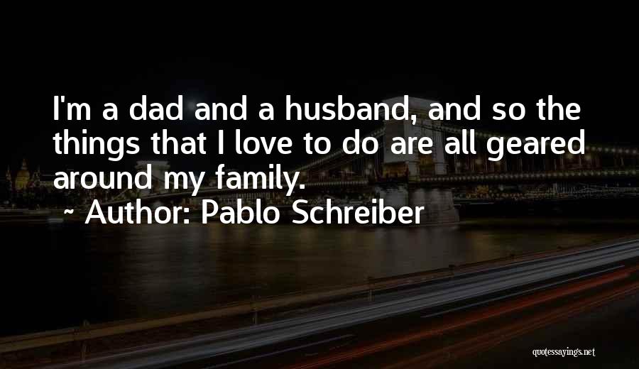 Pablo Schreiber Quotes: I'm A Dad And A Husband, And So The Things That I Love To Do Are All Geared Around My