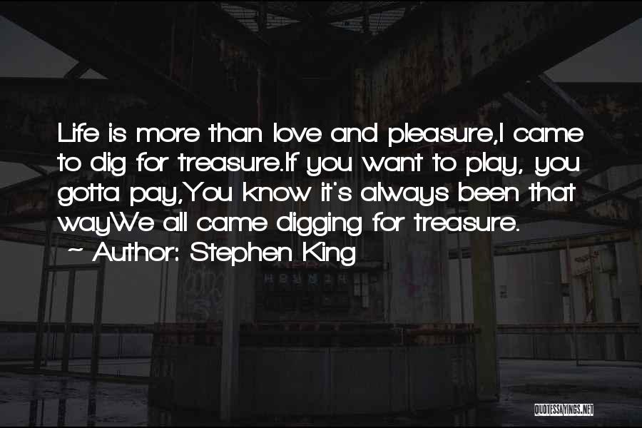 Stephen King Quotes: Life Is More Than Love And Pleasure,i Came To Dig For Treasure.if You Want To Play, You Gotta Pay,you Know