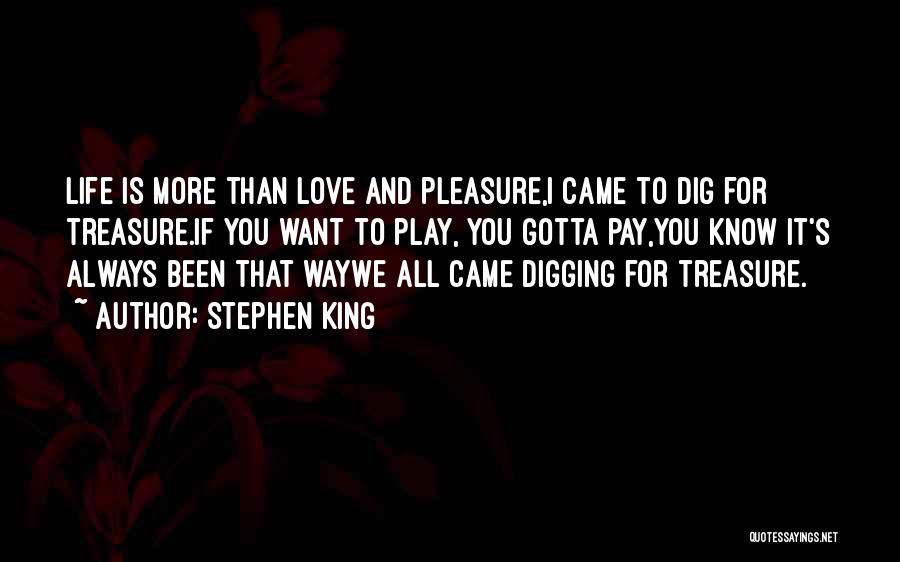 Stephen King Quotes: Life Is More Than Love And Pleasure,i Came To Dig For Treasure.if You Want To Play, You Gotta Pay,you Know