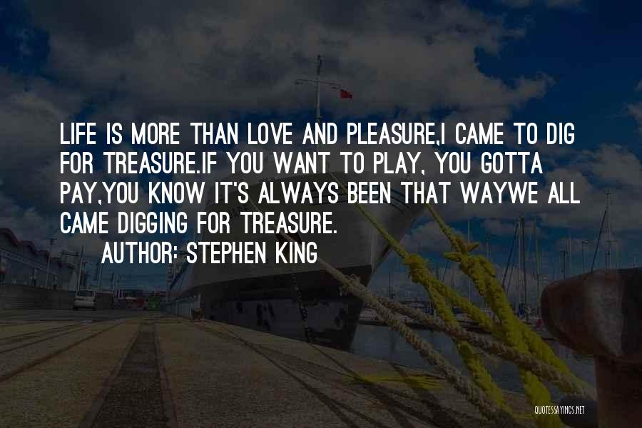 Stephen King Quotes: Life Is More Than Love And Pleasure,i Came To Dig For Treasure.if You Want To Play, You Gotta Pay,you Know