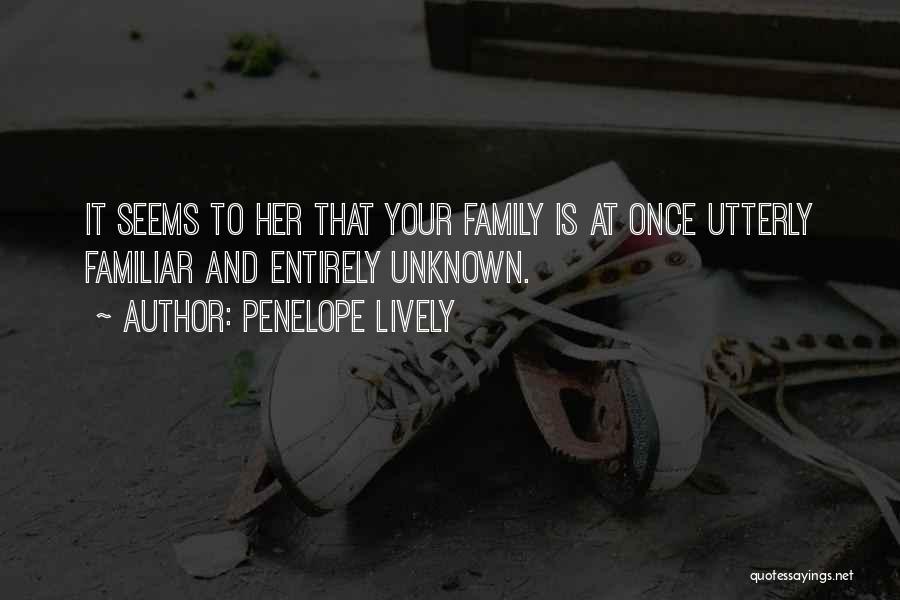 Penelope Lively Quotes: It Seems To Her That Your Family Is At Once Utterly Familiar And Entirely Unknown.