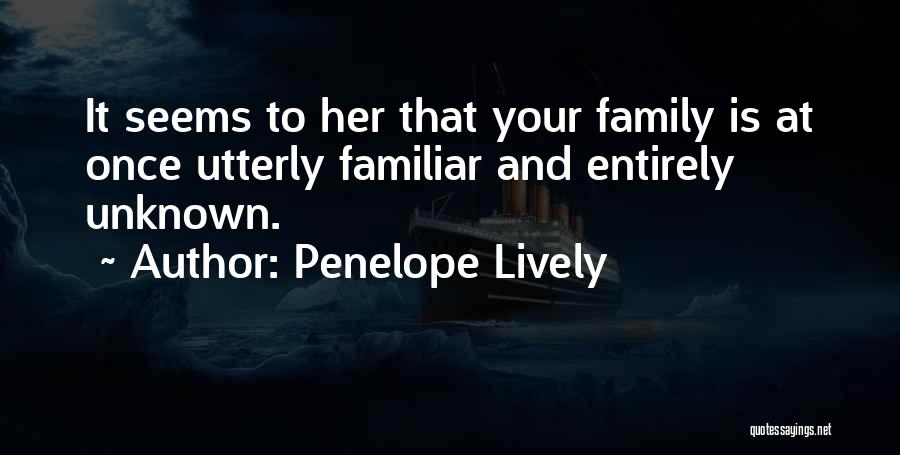 Penelope Lively Quotes: It Seems To Her That Your Family Is At Once Utterly Familiar And Entirely Unknown.