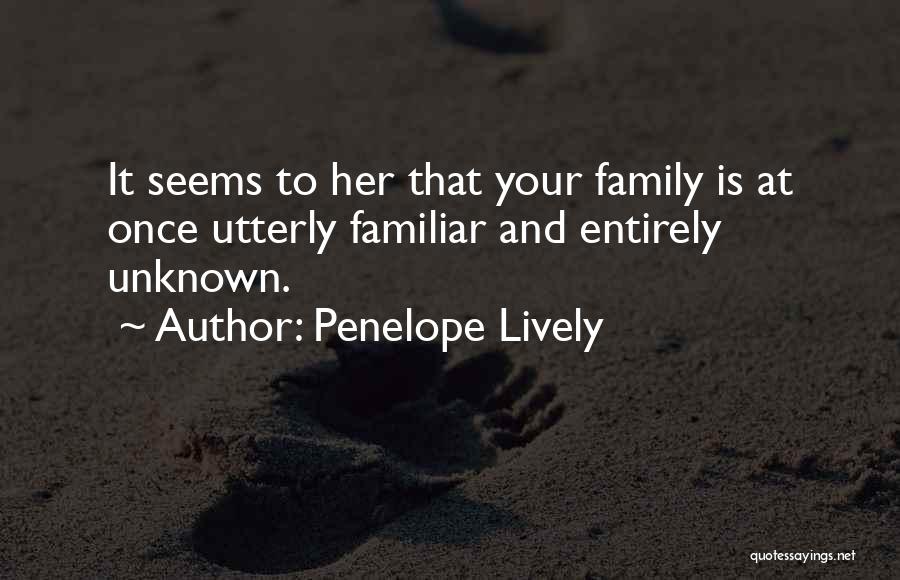 Penelope Lively Quotes: It Seems To Her That Your Family Is At Once Utterly Familiar And Entirely Unknown.
