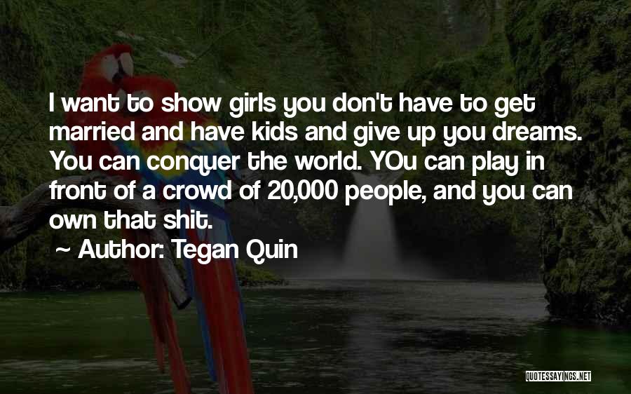 Tegan Quin Quotes: I Want To Show Girls You Don't Have To Get Married And Have Kids And Give Up You Dreams. You