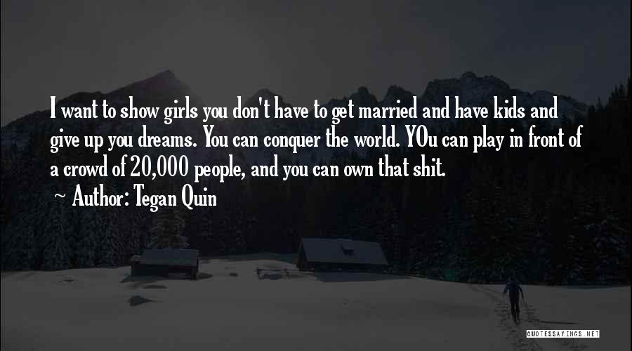 Tegan Quin Quotes: I Want To Show Girls You Don't Have To Get Married And Have Kids And Give Up You Dreams. You