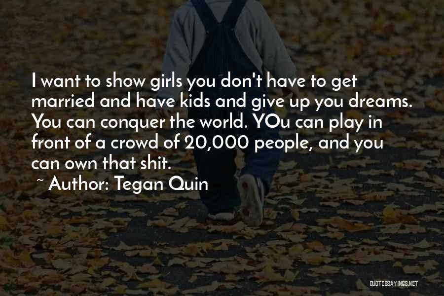 Tegan Quin Quotes: I Want To Show Girls You Don't Have To Get Married And Have Kids And Give Up You Dreams. You