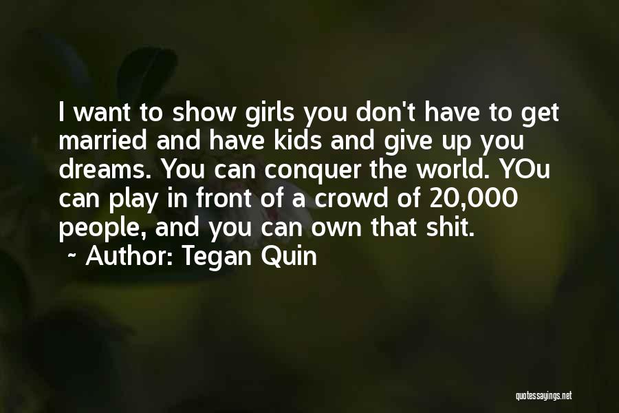 Tegan Quin Quotes: I Want To Show Girls You Don't Have To Get Married And Have Kids And Give Up You Dreams. You