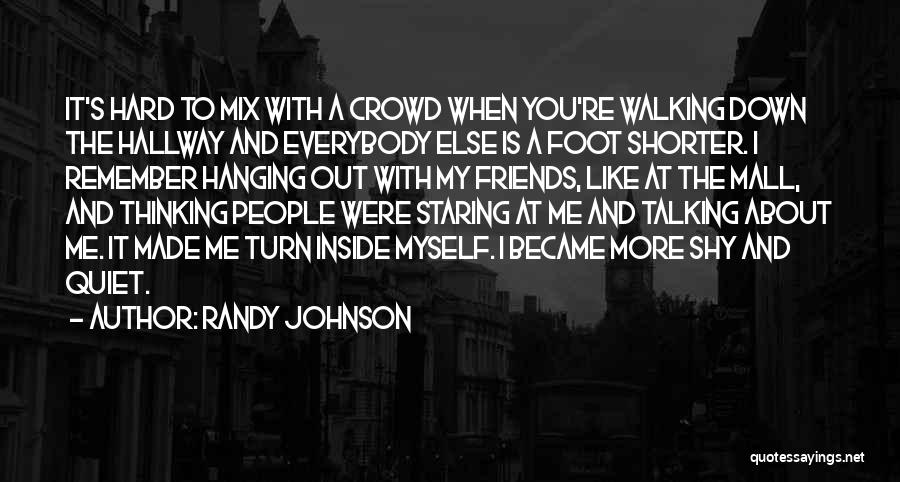 Randy Johnson Quotes: It's Hard To Mix With A Crowd When You're Walking Down The Hallway And Everybody Else Is A Foot Shorter.