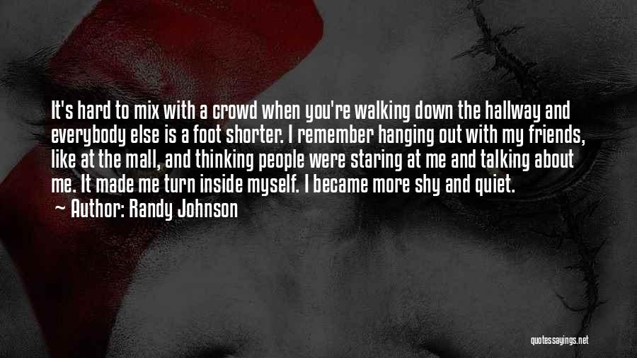 Randy Johnson Quotes: It's Hard To Mix With A Crowd When You're Walking Down The Hallway And Everybody Else Is A Foot Shorter.