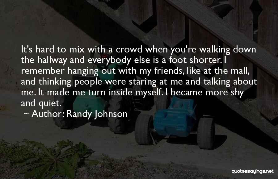 Randy Johnson Quotes: It's Hard To Mix With A Crowd When You're Walking Down The Hallway And Everybody Else Is A Foot Shorter.