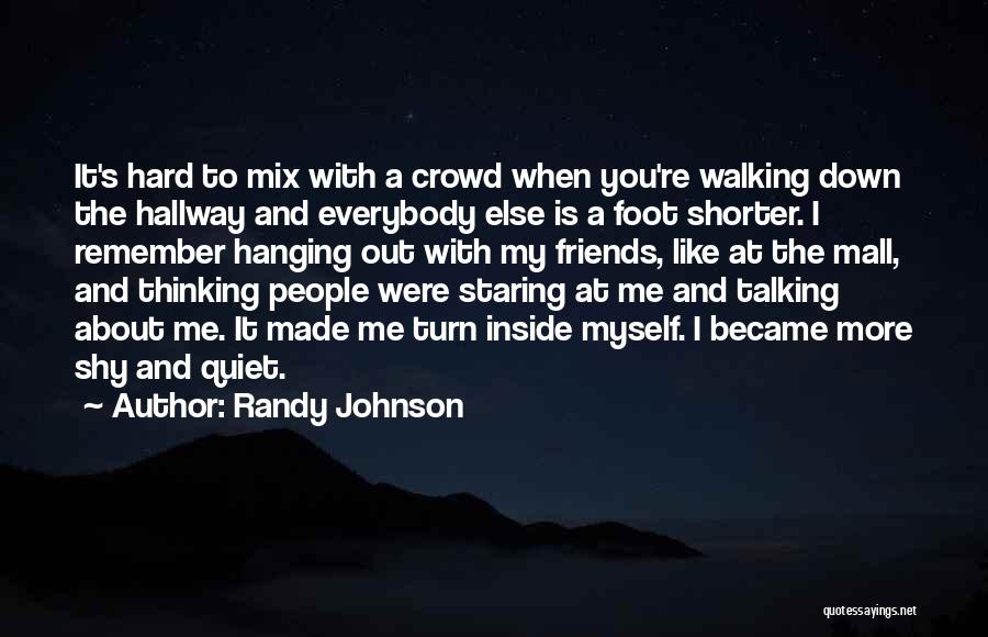 Randy Johnson Quotes: It's Hard To Mix With A Crowd When You're Walking Down The Hallway And Everybody Else Is A Foot Shorter.