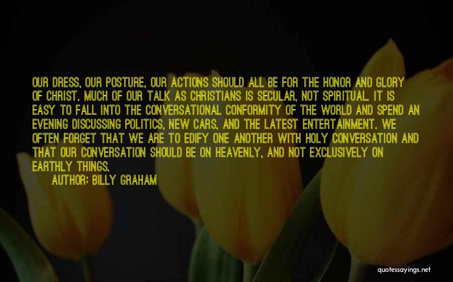 Billy Graham Quotes: Our Dress, Our Posture, Our Actions Should All Be For The Honor And Glory Of Christ. Much Of Our Talk