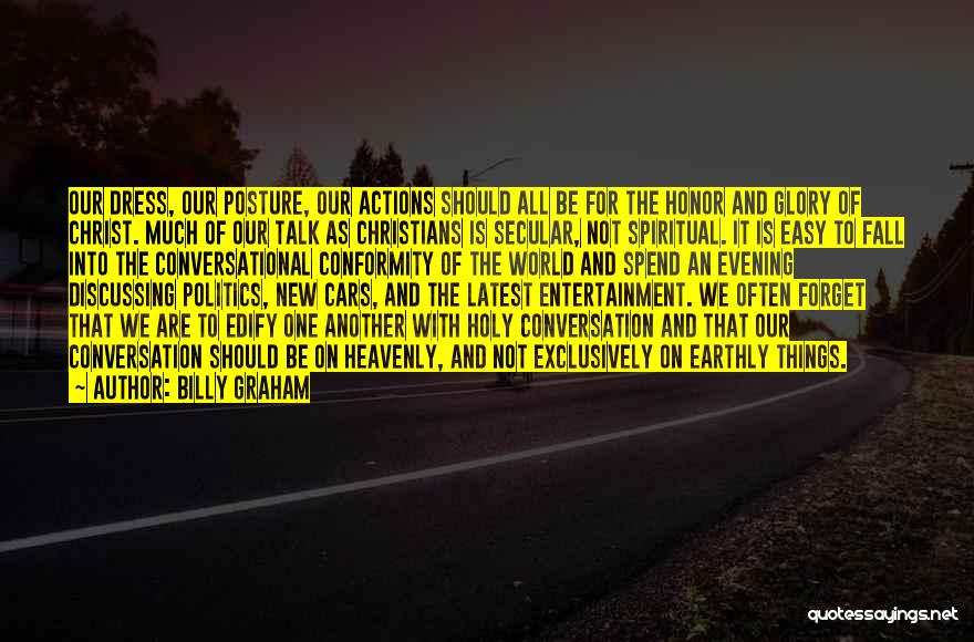 Billy Graham Quotes: Our Dress, Our Posture, Our Actions Should All Be For The Honor And Glory Of Christ. Much Of Our Talk