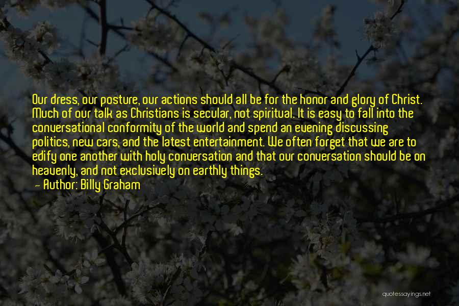 Billy Graham Quotes: Our Dress, Our Posture, Our Actions Should All Be For The Honor And Glory Of Christ. Much Of Our Talk