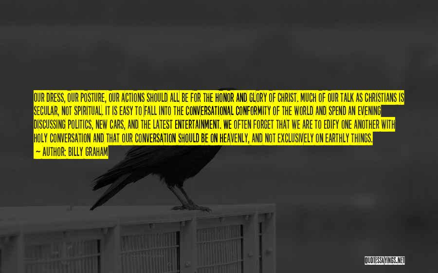 Billy Graham Quotes: Our Dress, Our Posture, Our Actions Should All Be For The Honor And Glory Of Christ. Much Of Our Talk