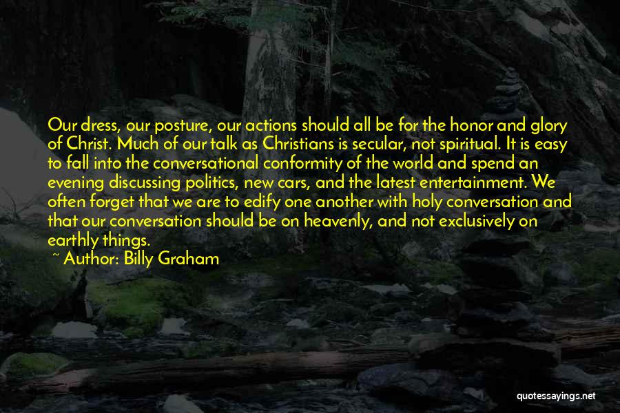 Billy Graham Quotes: Our Dress, Our Posture, Our Actions Should All Be For The Honor And Glory Of Christ. Much Of Our Talk