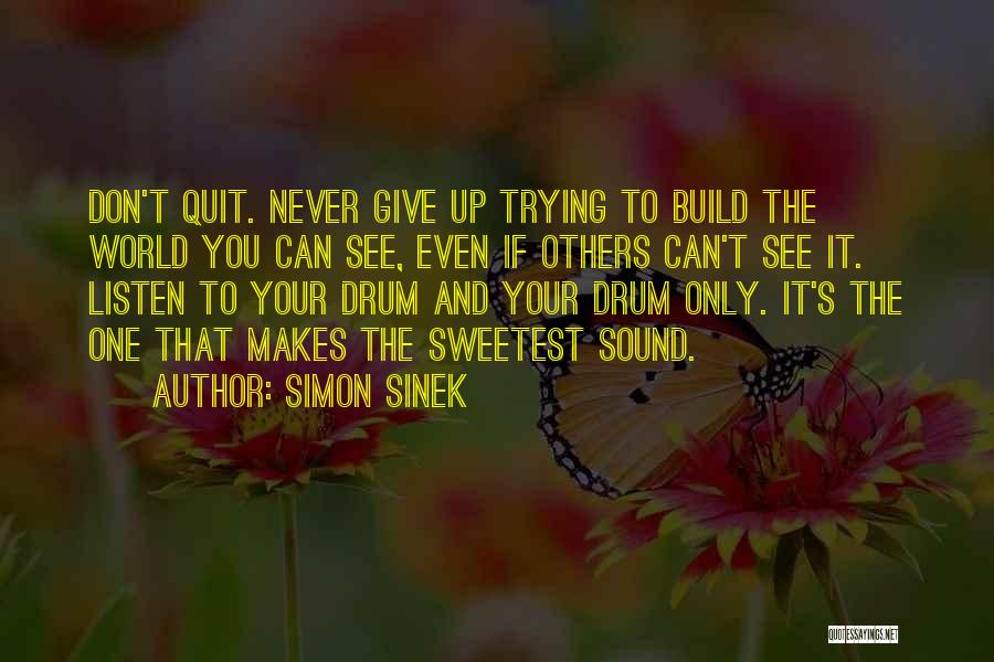 Simon Sinek Quotes: Don't Quit. Never Give Up Trying To Build The World You Can See, Even If Others Can't See It. Listen