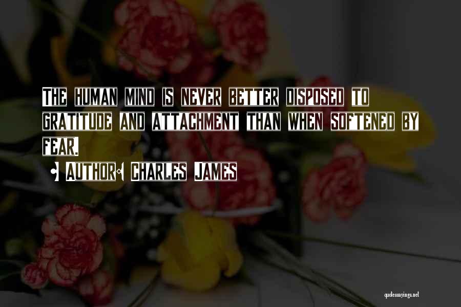 Charles James Quotes: The Human Mind Is Never Better Disposed To Gratitude And Attachment Than When Softened By Fear.