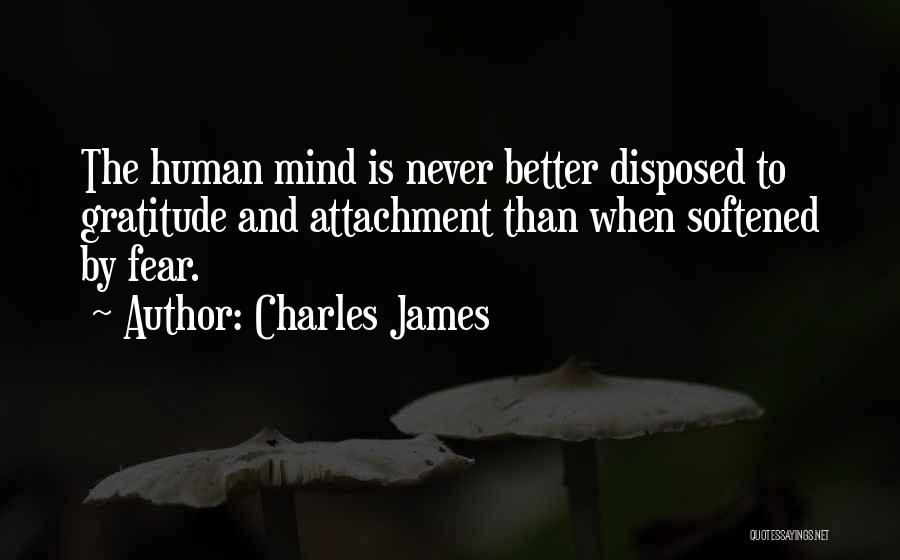 Charles James Quotes: The Human Mind Is Never Better Disposed To Gratitude And Attachment Than When Softened By Fear.