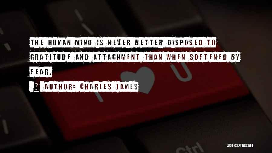 Charles James Quotes: The Human Mind Is Never Better Disposed To Gratitude And Attachment Than When Softened By Fear.