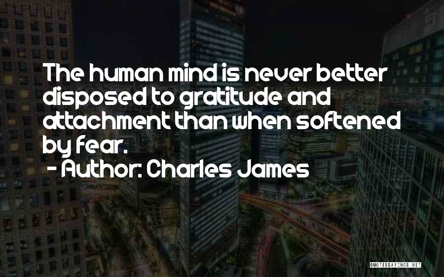 Charles James Quotes: The Human Mind Is Never Better Disposed To Gratitude And Attachment Than When Softened By Fear.
