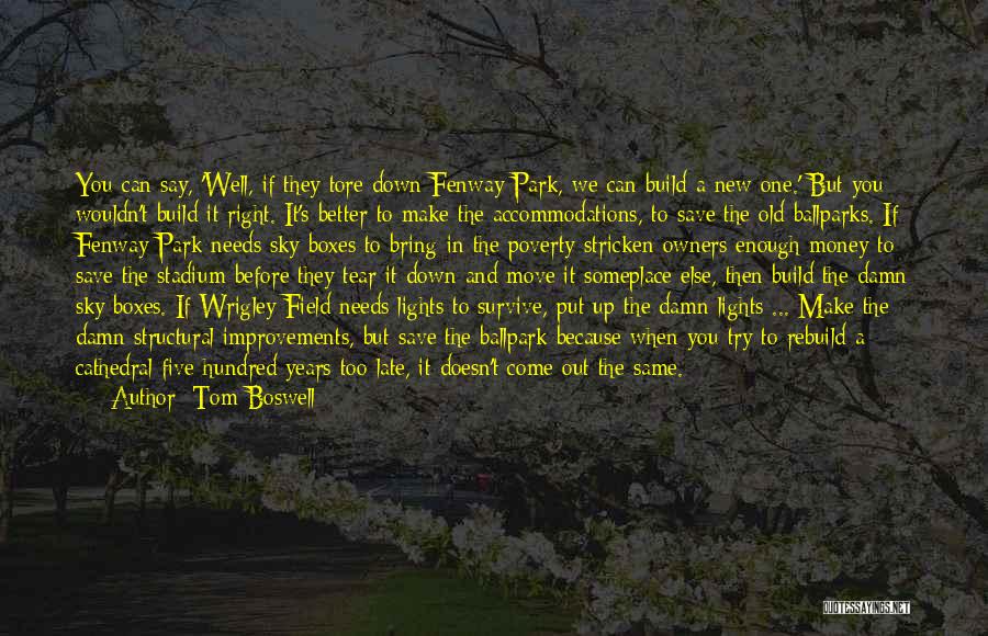 Tom Boswell Quotes: You Can Say, 'well, If They Tore Down Fenway Park, We Can Build A New One.' But You Wouldn't Build