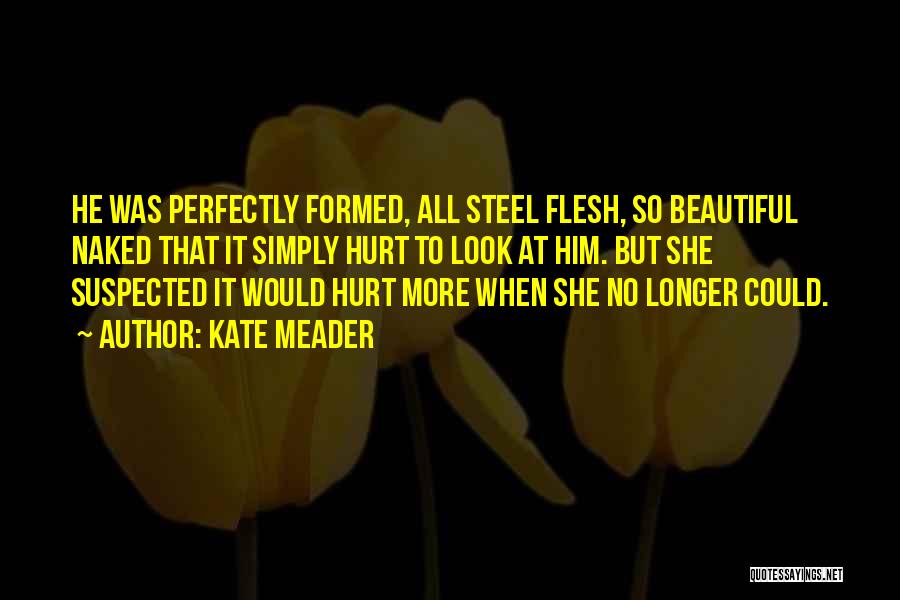 Kate Meader Quotes: He Was Perfectly Formed, All Steel Flesh, So Beautiful Naked That It Simply Hurt To Look At Him. But She