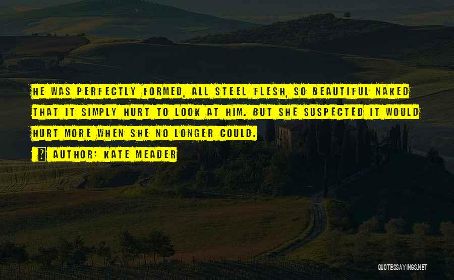 Kate Meader Quotes: He Was Perfectly Formed, All Steel Flesh, So Beautiful Naked That It Simply Hurt To Look At Him. But She