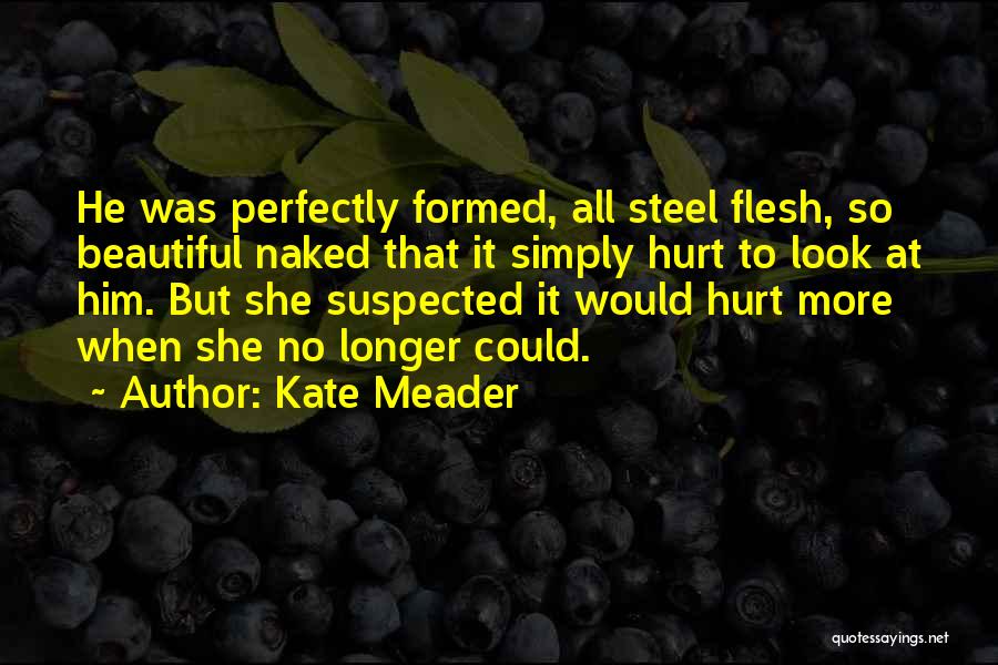 Kate Meader Quotes: He Was Perfectly Formed, All Steel Flesh, So Beautiful Naked That It Simply Hurt To Look At Him. But She