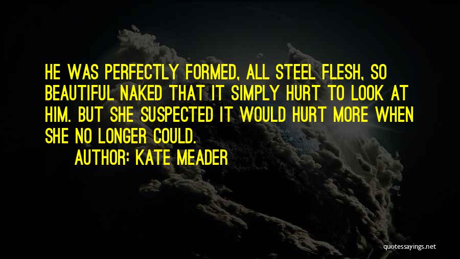 Kate Meader Quotes: He Was Perfectly Formed, All Steel Flesh, So Beautiful Naked That It Simply Hurt To Look At Him. But She