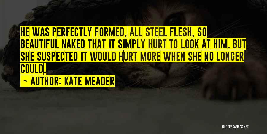 Kate Meader Quotes: He Was Perfectly Formed, All Steel Flesh, So Beautiful Naked That It Simply Hurt To Look At Him. But She