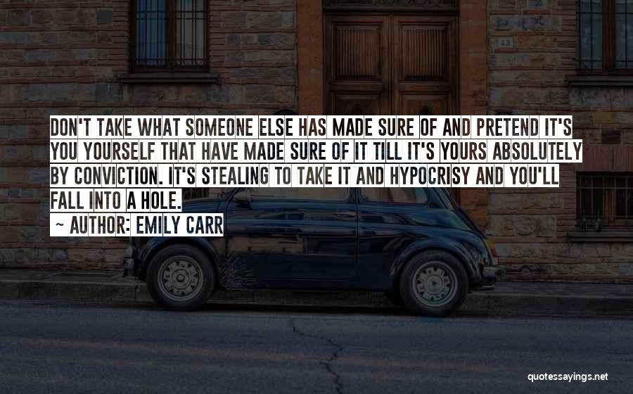 Emily Carr Quotes: Don't Take What Someone Else Has Made Sure Of And Pretend It's You Yourself That Have Made Sure Of It