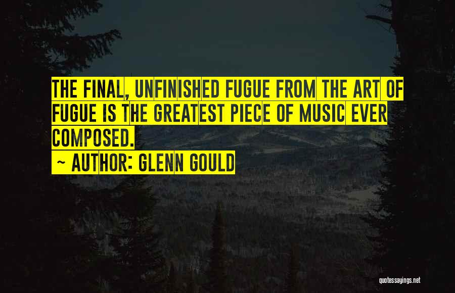 Glenn Gould Quotes: The Final, Unfinished Fugue From The Art Of Fugue Is The Greatest Piece Of Music Ever Composed.