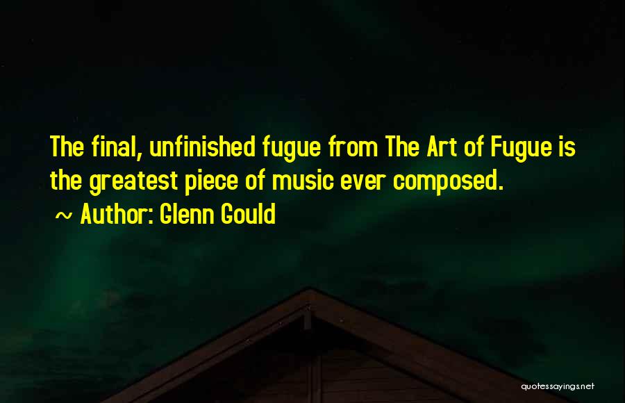 Glenn Gould Quotes: The Final, Unfinished Fugue From The Art Of Fugue Is The Greatest Piece Of Music Ever Composed.