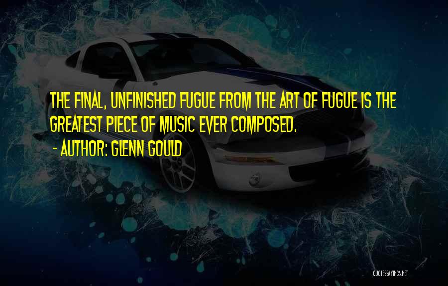 Glenn Gould Quotes: The Final, Unfinished Fugue From The Art Of Fugue Is The Greatest Piece Of Music Ever Composed.