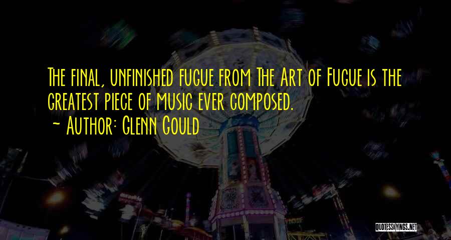 Glenn Gould Quotes: The Final, Unfinished Fugue From The Art Of Fugue Is The Greatest Piece Of Music Ever Composed.