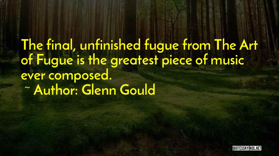 Glenn Gould Quotes: The Final, Unfinished Fugue From The Art Of Fugue Is The Greatest Piece Of Music Ever Composed.