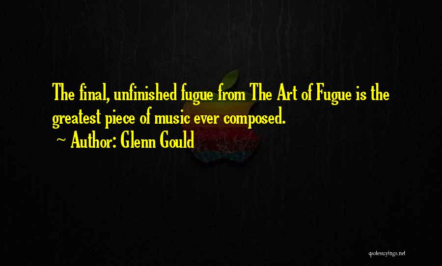 Glenn Gould Quotes: The Final, Unfinished Fugue From The Art Of Fugue Is The Greatest Piece Of Music Ever Composed.