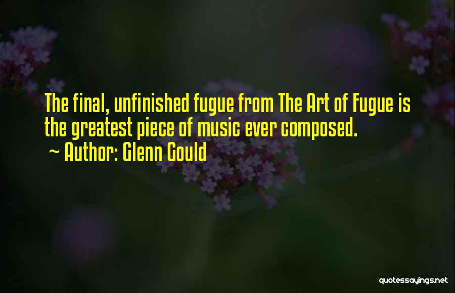 Glenn Gould Quotes: The Final, Unfinished Fugue From The Art Of Fugue Is The Greatest Piece Of Music Ever Composed.