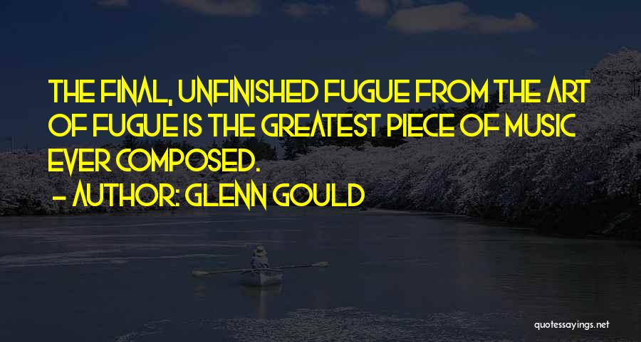 Glenn Gould Quotes: The Final, Unfinished Fugue From The Art Of Fugue Is The Greatest Piece Of Music Ever Composed.